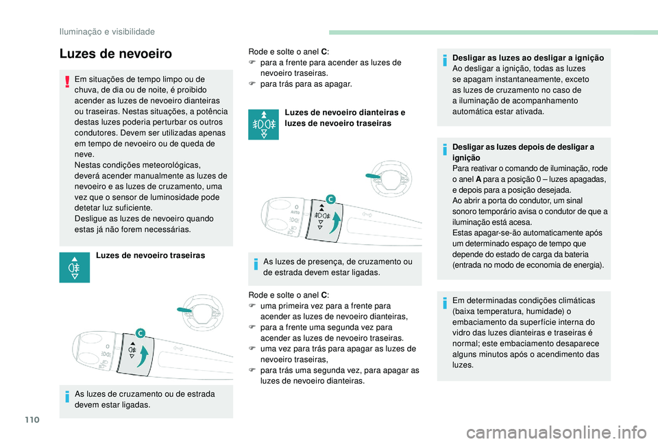 PEUGEOT 3008 2018  Manual de utilização (in Portuguese) 110
Luzes de nevoeiro
Em situações de tempo limpo ou de 
chuva, de dia ou de noite, é proibido 
acender as luzes de nevoeiro dianteiras 
ou traseiras. Nestas situações, a potência 
destas luzes 