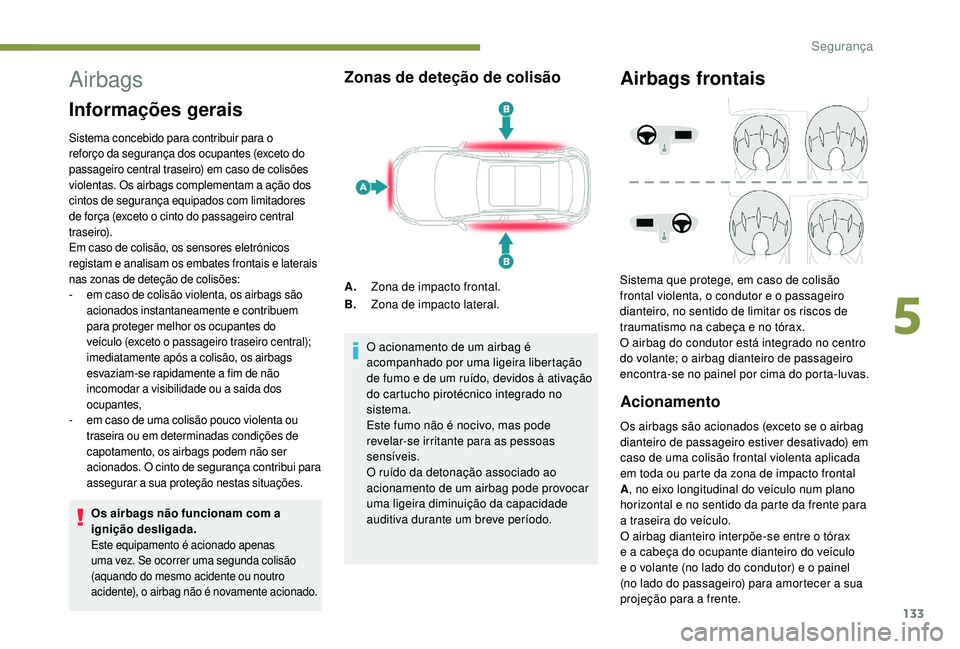 PEUGEOT 3008 2018  Manual de utilização (in Portuguese) 133
Airbags
Informações gerais
Sistema concebido para contribuir para o 
reforço da segurança dos ocupantes (exceto do 
passageiro central traseiro) em caso de colisões 
violentas. Os airbags com