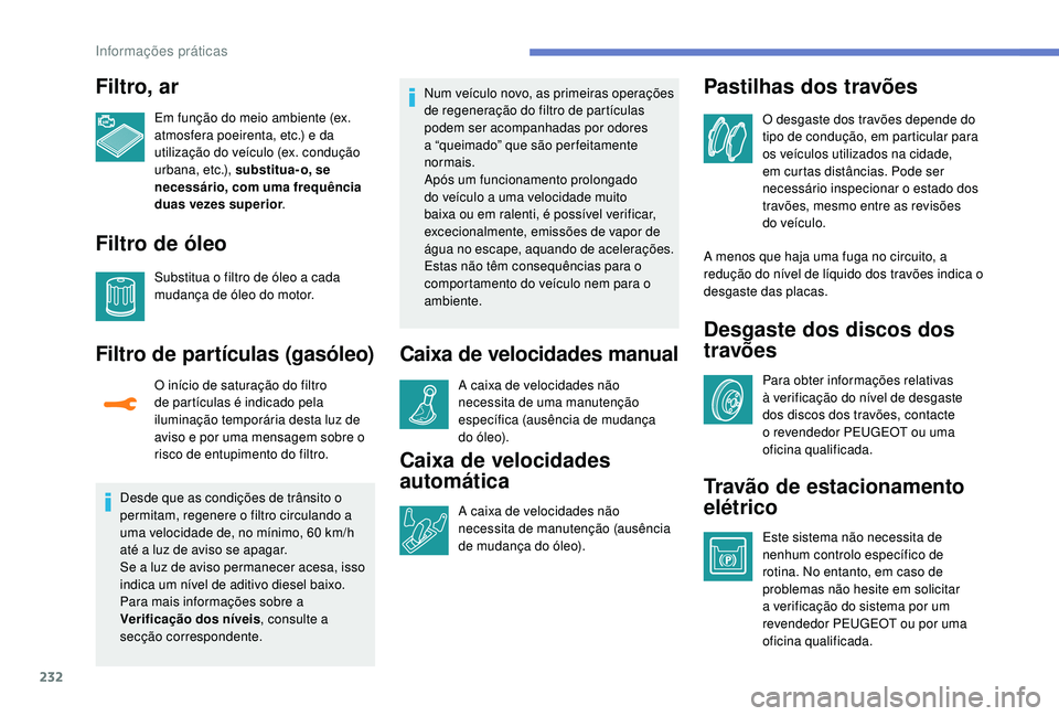 PEUGEOT 3008 2018  Manual de utilização (in Portuguese) 232
Filtro, ar
Em função do meio ambiente (ex. 
atmosfera poeirenta, etc.) e da 
utilização do veículo (ex. condução 
urbana, etc.), substitua- o, se 
necessário, com uma frequência 
duas vez