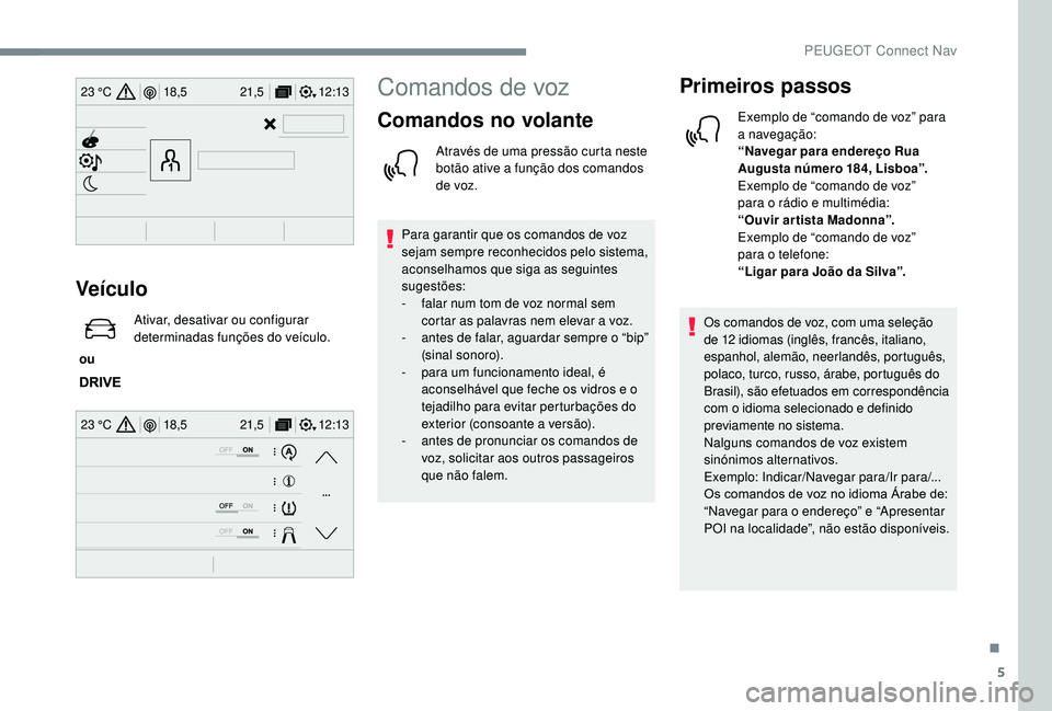 PEUGEOT 3008 2018  Manual de utilização (in Portuguese) 5
12:13
18,5 21,5
23 °C
12:13
18,5 21,5
23 °C
Veículo
 ou  Ativar, desativar ou configurar 
determinadas funções do veículo.
Comandos de voz
Comandos no volante
Através de uma pressão curta ne