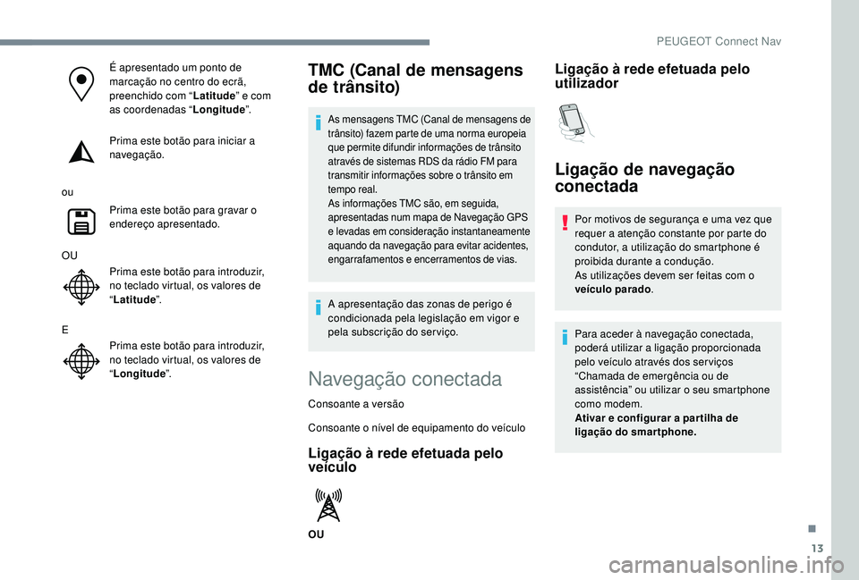 PEUGEOT 3008 2018  Manual de utilização (in Portuguese) 13
É apresentado um ponto de 
marcação no centro do ecrã, 
preenchido com “Latitude” e com 
as coordenadas “ Longitude”.
Prima este botão para iniciar a 
navegação.
ou Prima este botão