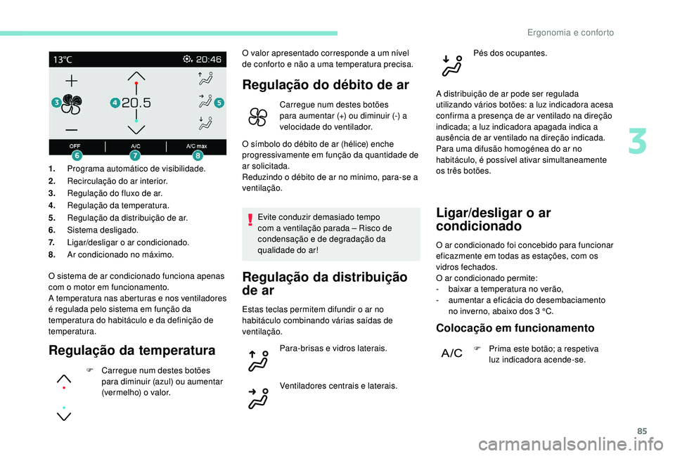PEUGEOT 3008 2018  Manual de utilização (in Portuguese) 85
O sistema de ar condicionado funciona apenas 
com o motor em funcionamento.
A temperatura nas aberturas e nos ventiladores 
é regulada pelo sistema em função da 
temperatura do habitáculo e da 