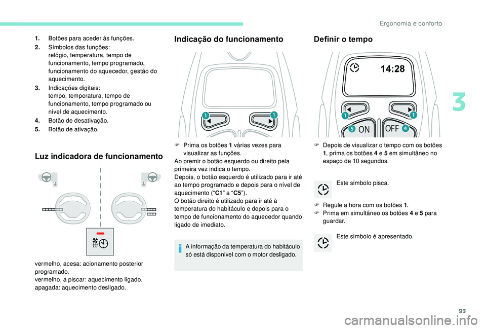 PEUGEOT 3008 2018  Manual de utilização (in Portuguese) 93
Luz indicadora de funcionamentoIndicação do funcionamento
A informação da temperatura do habitáculo 
só está disponível com o motor desligado.
Definir o tempo
F Regule a hora com os botões