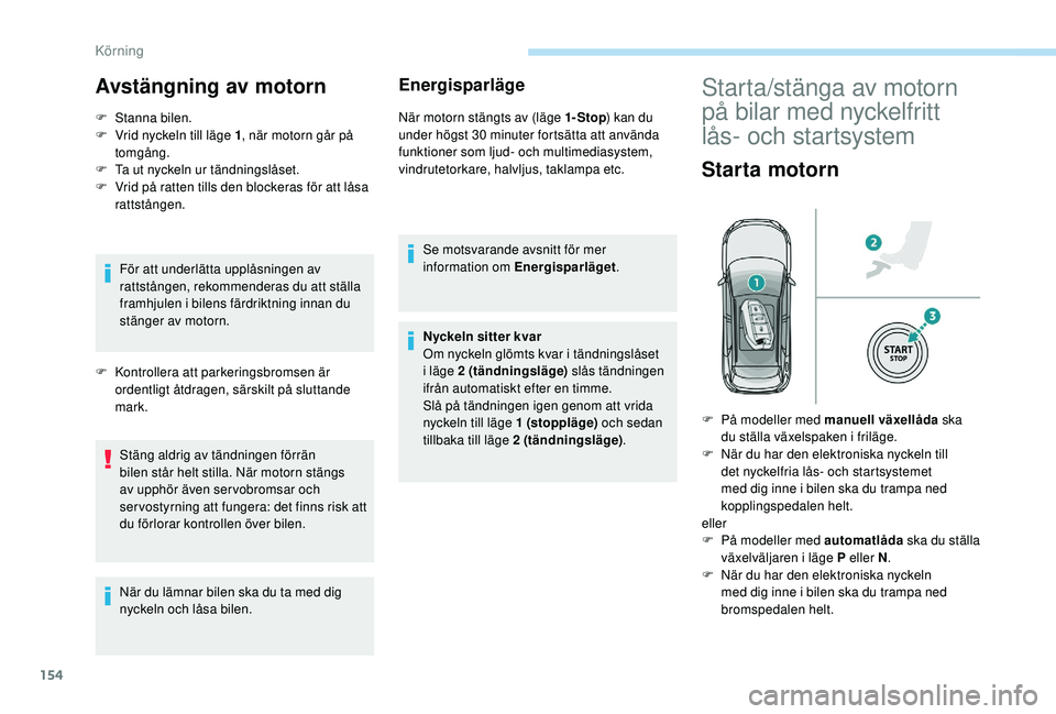 PEUGEOT 3008 2018  Bruksanvisningar (in Swedish) 154
Avstängning av motorn
F Stanna bilen.
F  V rid nyckeln till läge 1 , när motorn går på 
tomgång.
F
 
T
 a ut nyckeln ur tändningslåset.
F
 
V
 rid på ratten tills den blockeras för att l