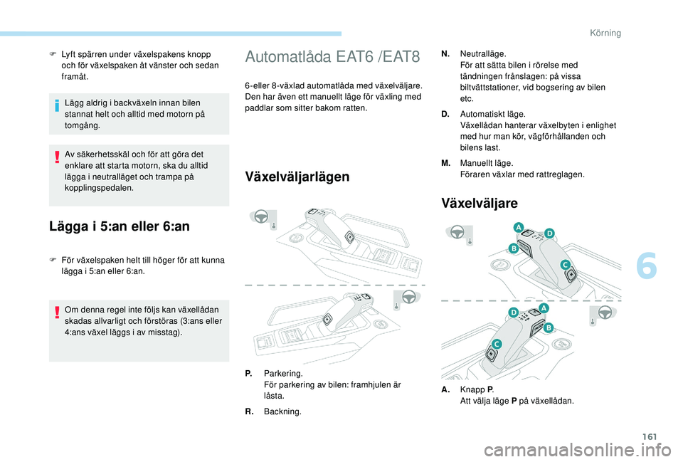 PEUGEOT 3008 2018  Bruksanvisningar (in Swedish) 161
F Lyft spärren under växelspakens knopp och för växelspaken åt vänster och sedan 
framåt.
Lägg aldrig i
  backväxeln innan bilen 
stannat helt och alltid med motorn på 
tomgång.
Av säk