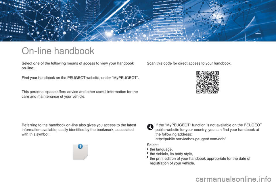 PEUGEOT 3008 2017 Owners Manual On-line handbook
Select one of the following means of access to view your handbook
on-line...
Referring to the handbook on-line also gives you access to the latest
information available, easily iden PEUGEOT 3008 2017 Owners Manual On-line handbook
Select one of the following means of access to view your handbook
on-line...
Referring to the handbook on-line also gives you access to the latest
information available, easily iden