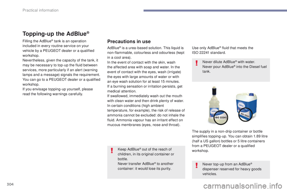 PEUGEOT 3008 2017  Owners Manual 304
3008-2_en_Chap07_infos-pratiques_ed01-2016
Topping-up the AdBlue®
Precautions in use
Use only AdBlue® fluid that meets the 
ISO 
22241 standard.
The supply in a non-drip container or bottle 
sim