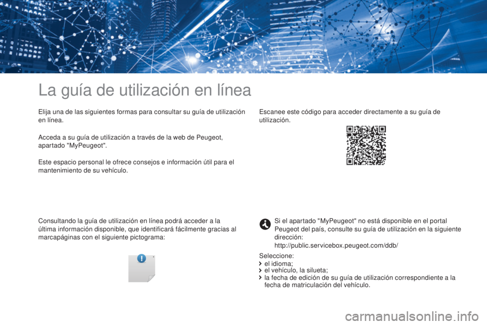 PEUGEOT 3008 2017 Manual del propietario (in Spanish) La guía de utilización en línea
Elija una de las siguientes formas para consultar su guía de utilización
en línea.
Consultando la guía de utilización en línea podrá acceder a la
última in PEUGEOT 3008 2017 Manual del propietario (in Spanish) La guía de utilización en línea
Elija una de las siguientes formas para consultar su guía de utilización
en línea.
Consultando la guía de utilización en línea podrá acceder a la
última in