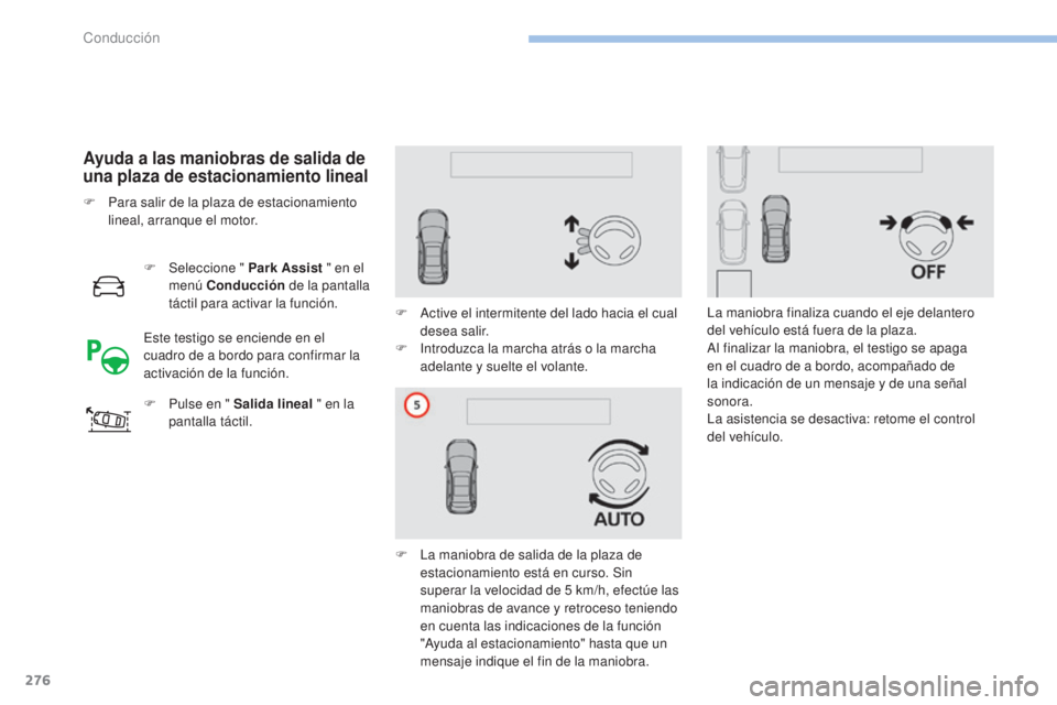 PEUGEOT 3008 2017  Manual del propietario (in Spanish) 276
3008-2_es_Chap06_conduite_ed01-2016
Ayuda a las maniobras de salida de 
una plaza de estacionamiento lineal
F Seleccione " Park Assist " en el 
menú Conducción  de la pantalla 
táctil p