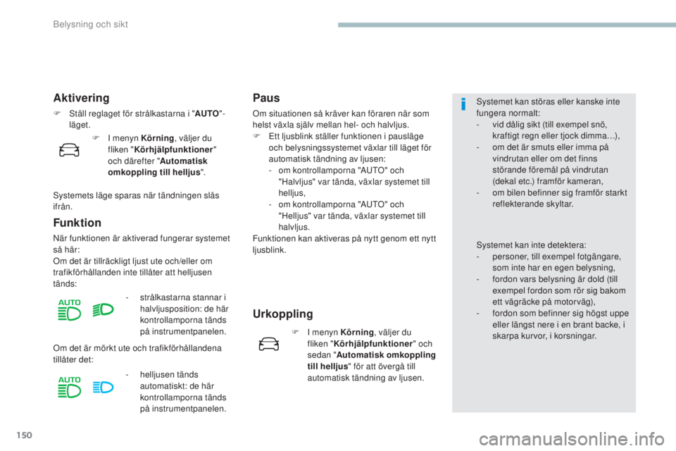 PEUGEOT 3008 2017  Bruksanvisningar (in Swedish) 150
3008-2_sv_Chap04_eclairage-et-visibilite_ed01-2016
Aktivering
F Ställ reglaget för strålkastarna i "AUTO"-
läget.
Funktion
När funktionen är aktiverad fungerar systemet 
så här:
Om