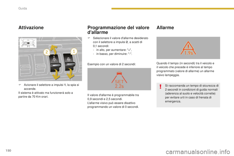 PEUGEOT 3008 2016  Manuale duso (in Italian) 150
3008_it_Chap08_conduite_ed01-2015
Attivazione
Esempio con un valore di 2 secondi:
Allarme
Programmazione del valore 
d'allarme
F Azionare il selettore a impulsi 1 , la spia si 
accende.
Il sis