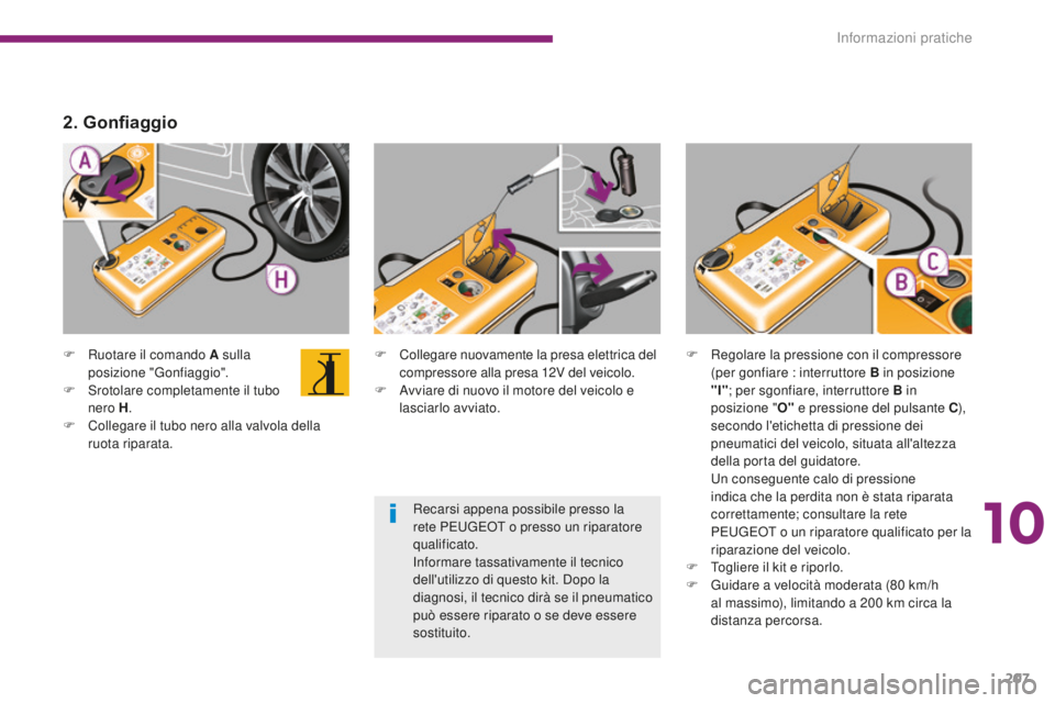 PEUGEOT 3008 2016  Manuale duso (in Italian) 207
3008_it_Chap10_infos-pratiques_ed01-2015
F Ruotare il comando A sulla posizione "Gonfiaggio".
F
 
S
 rotolare completamente il tubo 
nero H .
F
 
C
 ollegare il tubo nero alla valvola dell