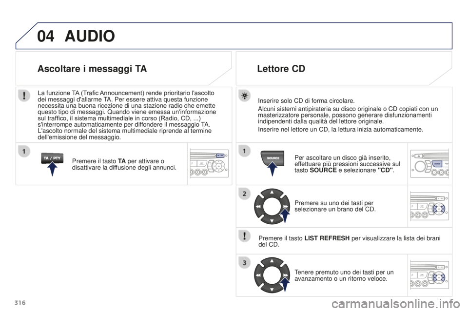 PEUGEOT 3008 2016  Manuale duso (in Italian) 04
316
3008_it_Chap12c_RD45_ed01_2015
AUDIO
Inserire solo CD di forma circolare.
Alcuni sistemi antipirateria su disco originale o CD copiati con un 
masterizzatore personale, possono generare disfunz