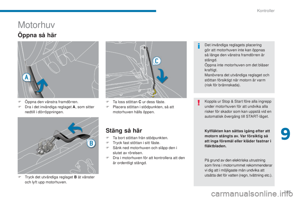PEUGEOT 3008 2016  Bruksanvisningar (in Swedish) 185
3008_sv_Chap09_verifications_ed01-2015
Motorhuv
F Öppna den vänstra framdörren.
F D ra i det invändiga reglaget A , som sitter 
nedtill i dörröppningen.
F
 
T
 ryck det utvändiga reglaget B