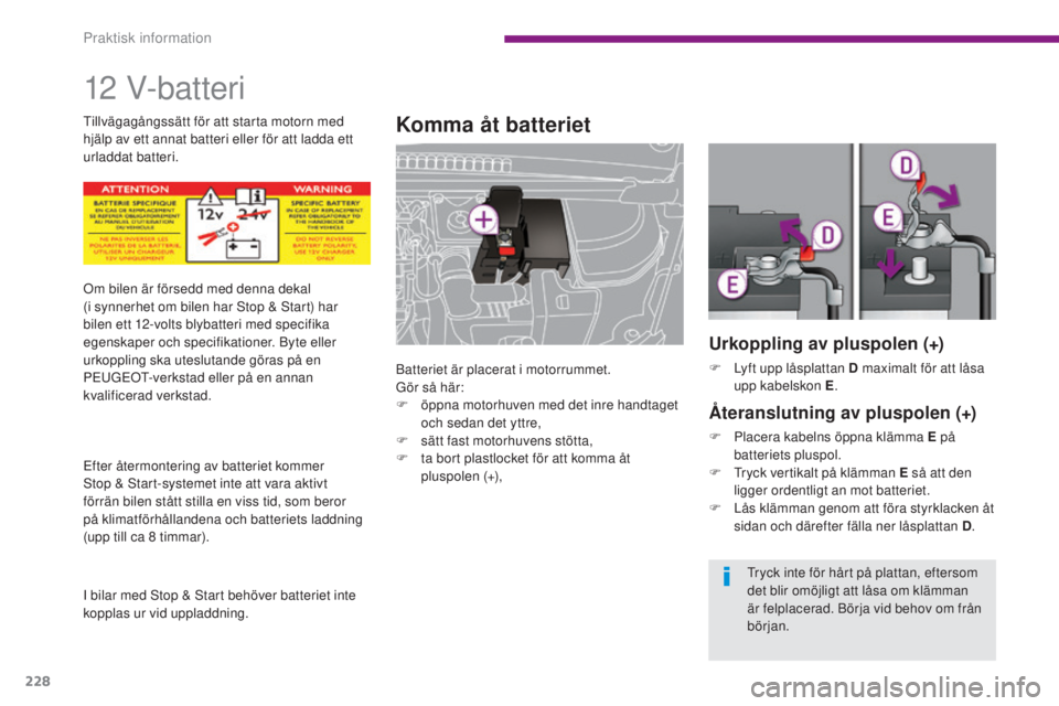 PEUGEOT 3008 2016  Bruksanvisningar (in Swedish) 228
3008_sv_Chap10_infos-pratiques_ed01-2015
12 V-batteri
Komma åt batteriet
Batteriet är placerat i motorrummet.
Gör så här:
F
 
ö
 ppna motorhuven med det inre handtaget 
och sedan det yttre,
