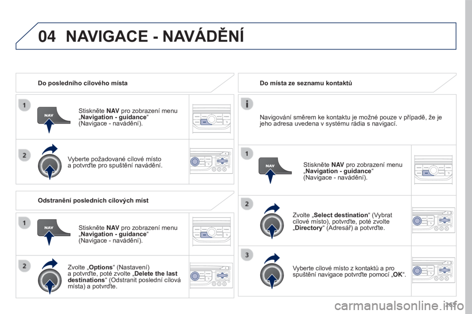 PEUGEOT 3008 2016  Návod na použití (in Czech) 04
263
3008_cs_Chap12b_RT6-2-8_ed01-2015
Do posledního cílového místaStiskněte N AV  pro zobrazení menu  
„Navigation - guidance “ 
(Navigace
  - navádění).
Vyberte požadované cílové 