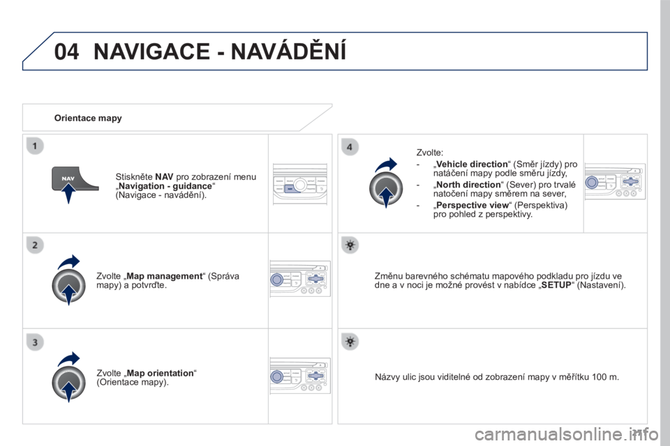 PEUGEOT 3008 2016  Návod na použití (in Czech) 04
271
3008_cs_Chap12b_RT6-2-8_ed01-2015
Zvolte „Map management“ (Správa 
mapy) a potvrďte.Zvolte:
-
 
„
 Vehicle direction
“ (Směr jízdy) pro 
natáčení mapy podle směru jízdy,
-  
