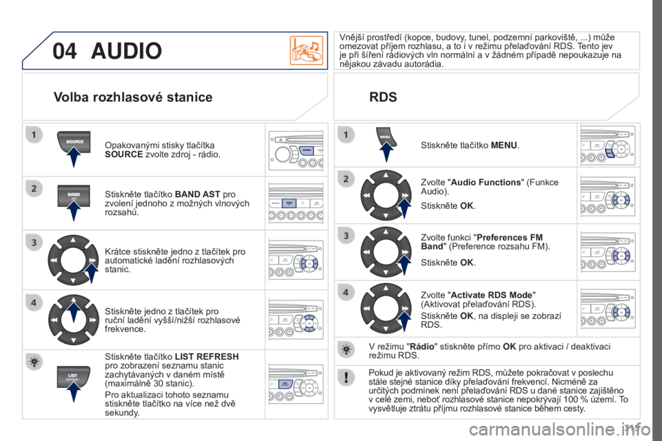 PEUGEOT 3008 2016  Návod na použití (in Czech) 04
315
3008_cs_Chap12c_RD45_ed01_2015
AUDIO
Opakovanými stisky tlačítka 
SOURCE zvolte zdroj - rádio.
Stiskněte tlačítko BAND AST pro 
zvolení jednoho z možných vlnových 
rozsahů.
Krátce 