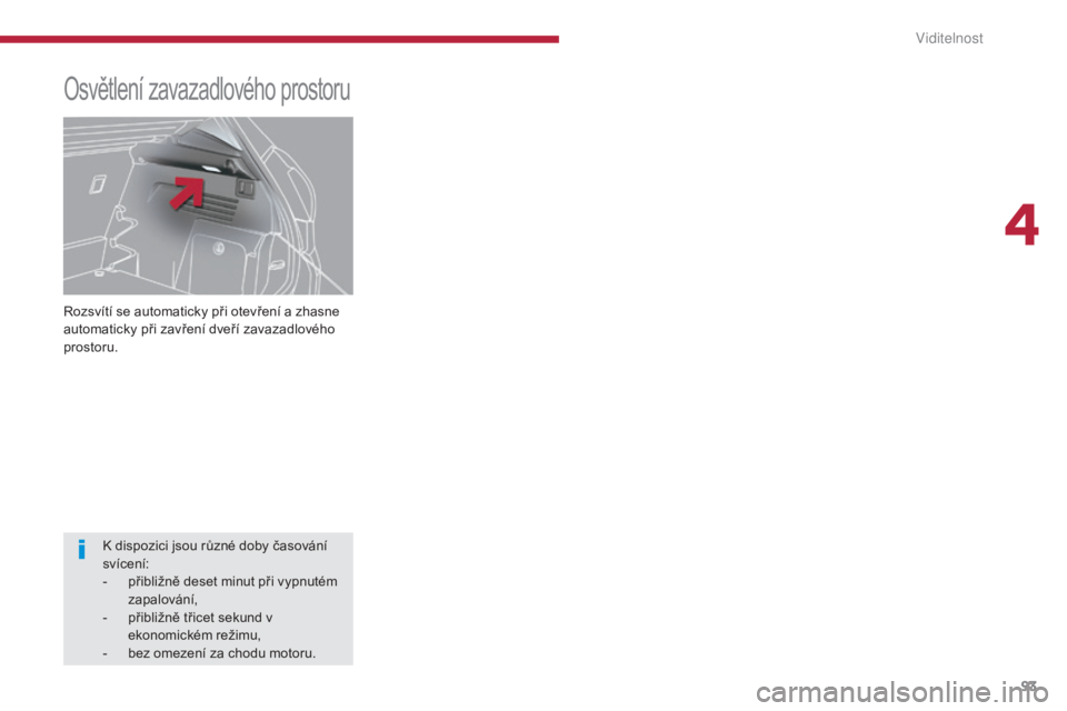 PEUGEOT 3008 2016  Návod na použití (in Czech) 93
3008_cs_Chap04_visibilite_ed01-2015
Rozsvítí se automaticky při otevření a zhasne 
automaticky při zavření dveří zavazadlového 
prostoru.
Osvětlení zavazadlového prostoru
K dispozici 