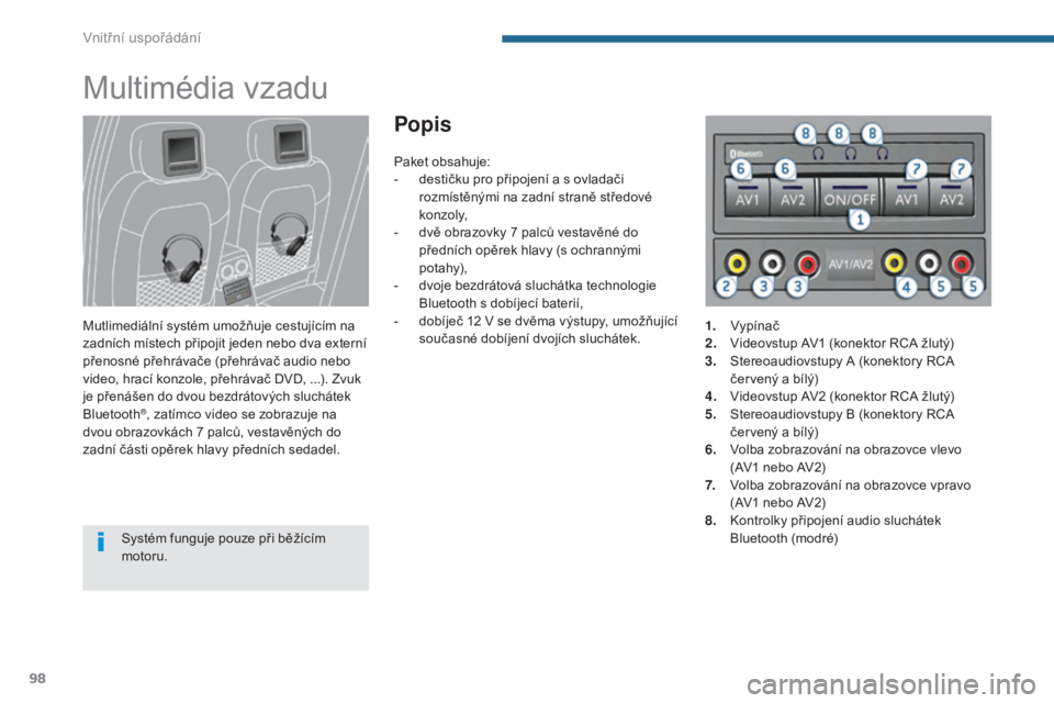 PEUGEOT 3008 2016  Návod na použití (in Czech) 98
3008_cs_Chap05_amenagements_ed01-2015
Multimédia vzadu
Mutlimediální systém umožňuje cestujícím na 
zadních místech připojit jeden nebo dva externí 
přenosné přehrávače (přehráva