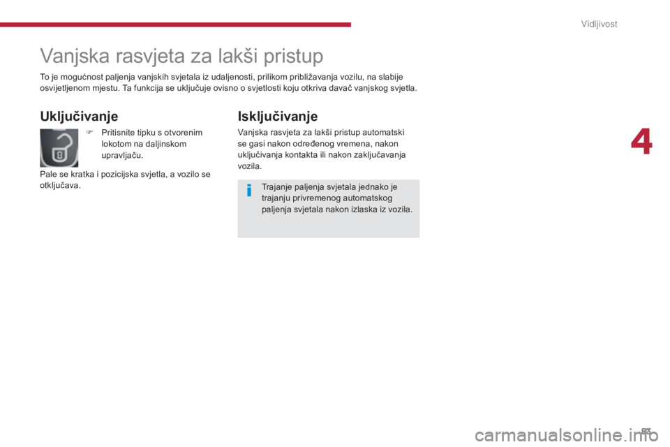 PEUGEOT 3008 2015.5.  Upute Za Rukovanje (in Croatian) 83
3008_hr_Chap04_visibilite_ed01-2015
Vanjska rasvjeta za lakši pristup
Uključivanje
F Pritisnite tipku s otvorenim lokotom na daljinskom 
upravljaču.
Pale se kratka i pozicijska svjetla, a vozilo