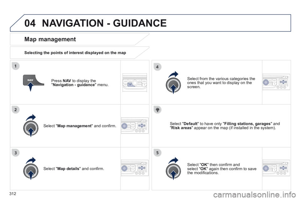 PEUGEOT 3008 2014  Owners Manual 04
312
  Press   N AV  to display the " Navigation - guidance "  menu.  
  Map  management 
  Selecting the points of interest displayed on the map  
  Select  " Map management " and conﬁ rm.  
