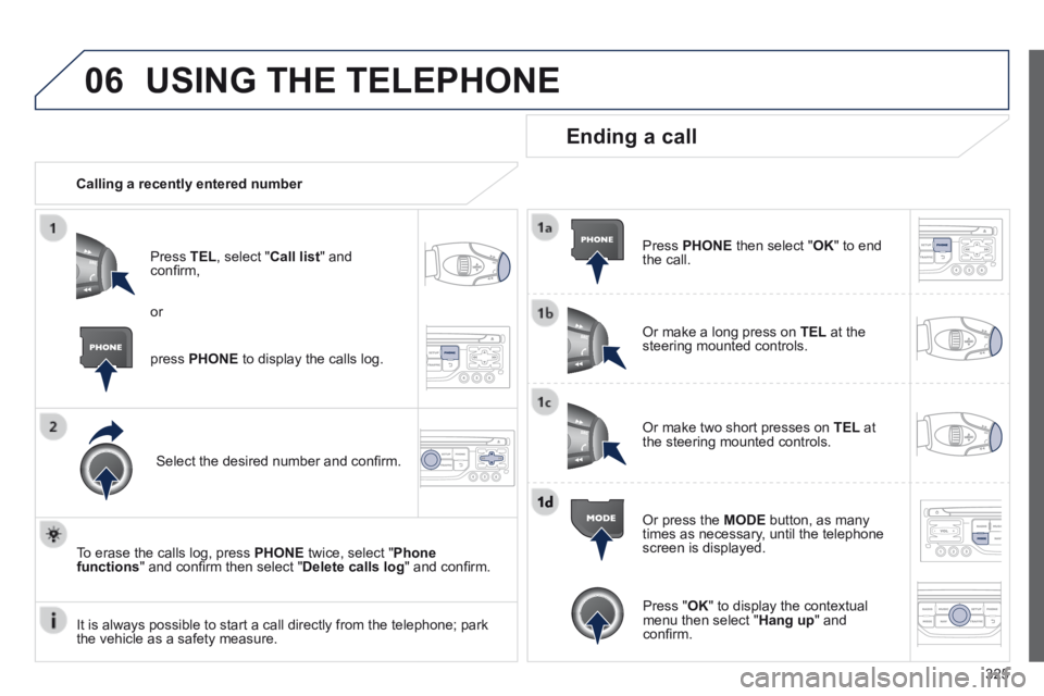 PEUGEOT 3008 2014 Owners Manual 06
325
USING THE TELEPHONE
Calling a recently entered number
Press TEL , select " Call list " and confi rm,
Select the desired number and confi rm.
To erase the calls log, pre PEUGEOT 3008 2014 Owners Manual 06
325
USING THE TELEPHONE
Calling a recently entered number
Press TEL , select " Call list " and confi rm,
Select the desired number and confi rm.
To erase the calls log, pre