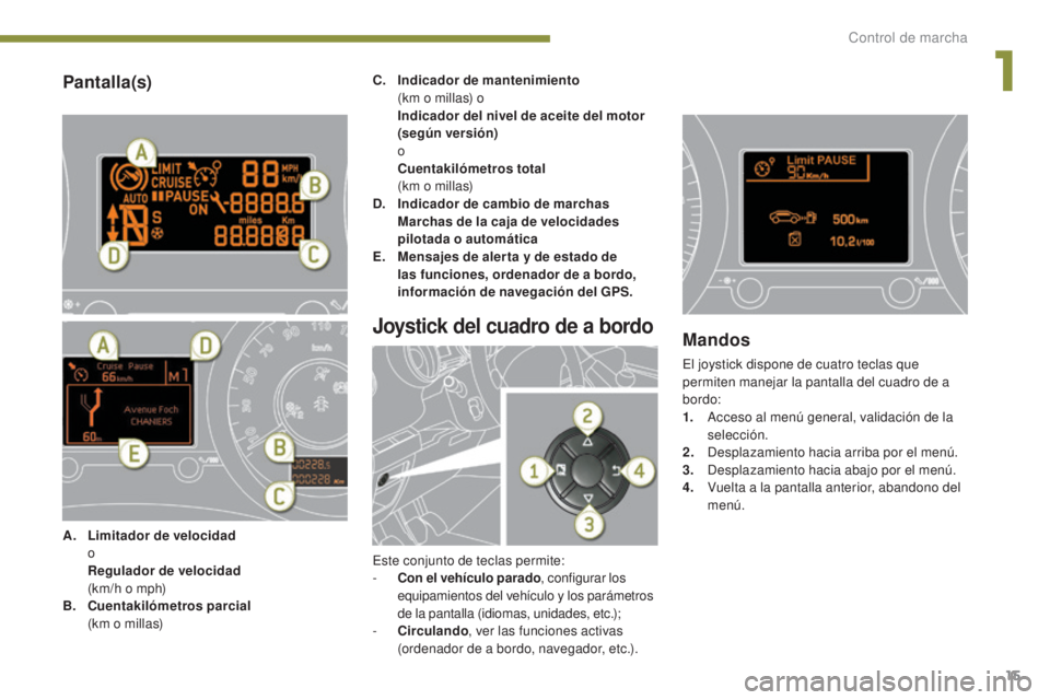 PEUGEOT 3008 2014  Manual del propietario (in Spanish) 15
Pantalla(s)
A. Limitador de velocidad  
o
 R

egulador de velocidad  
 (

km/h o mph)
B.
 C

uentakilómetros parcial  
 (

km o millas) C.
 I

ndicador de mantenimiento
 
 (
 km o millas) o
 I

nd