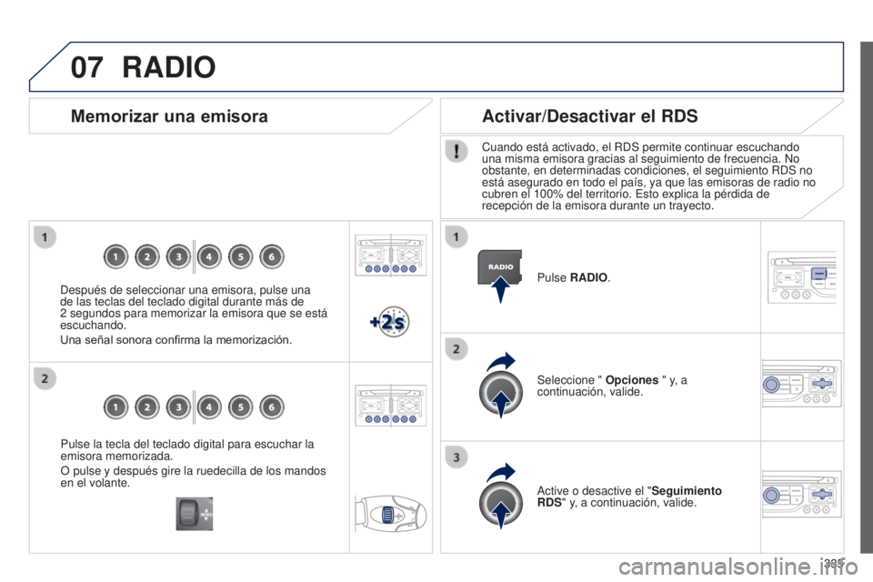 PEUGEOT 3008 2014  Manual del propietario (in Spanish) 07
335
3008_es_Chap12c_RT6-2-8_ed01-2014
Pulse la tecla del teclado digital para escuchar la 
emisora memorizada.
O pulse y después gire la ruedecilla de los mandos 
en el volante.
Memorizar una emis