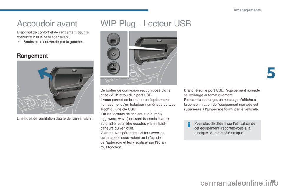 PEUGEOT 3008 2014 Manuel du propriétaire (in French) 99
Accoudoir avant
Rangement
Une buse de ventilation débite de l’air rafraîchi.
WIP Plug - Lecteur USB
Ce boîtier de connexion est composé d'une
prise JACK et /ou d'un port USB.
Il vous PEUGEOT 3008 2014 Manuel du propriétaire (in French) 99
Accoudoir avant
Rangement
Une buse de ventilation débite de l’air rafraîchi.
WIP Plug - Lecteur USB
Ce boîtier de connexion est composé d'une
prise JACK et /ou d'un port USB.
Il vous