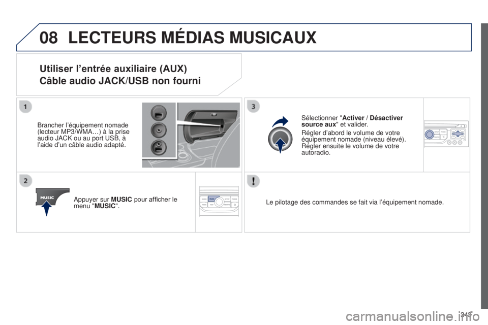 PEUGEOT 3008 2014 Manuel du propriétaire (in French) 08
343
LECTEURS MÉDIAS MUSICAUX
Utiliser l’entrée auxiliaire (AUX)
Câble audio JACK/USB non fourni
Brancher l’équipement nomade
(lecteur MP3/WMA…) à la prise
audio JACK ou au port USB, à PEUGEOT 3008 2014 Manuel du propriétaire (in French) 08
343
LECTEURS MÉDIAS MUSICAUX
Utiliser l’entrée auxiliaire (AUX)
Câble audio JACK/USB non fourni
Brancher l’équipement nomade
(lecteur MP3/WMA…) à la prise
audio JACK ou au port USB, à