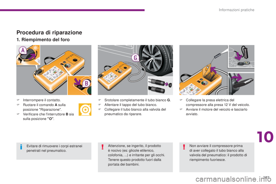 PEUGEOT 3008 2014  Manuale duso (in Italian) 207
Procedura di riparazione
F Interrompere il contatto.
1. Riempimento del foro
F Srotolare completamente il tubo bianco G.
F  A llentare il tappo del tubo bianco.
F
 
C
 ollegare il tubo bianco alla