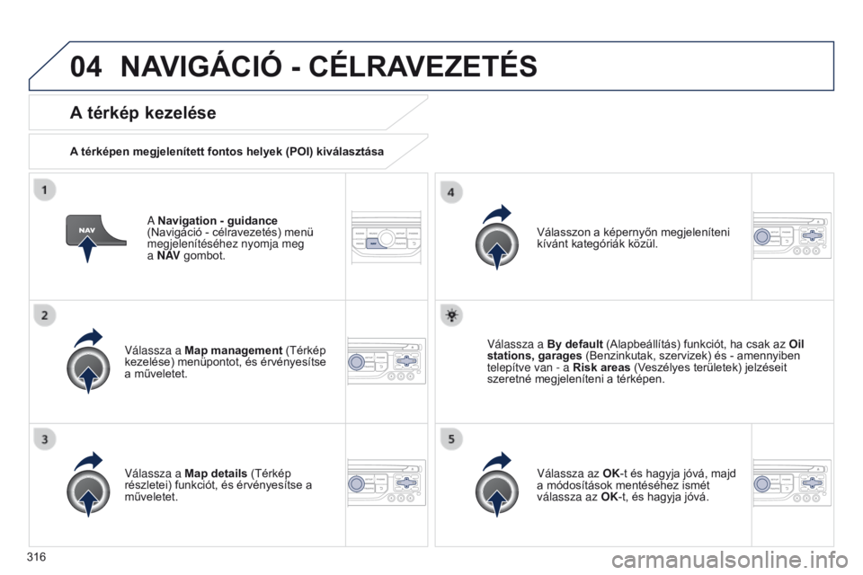 PEUGEOT 3008 2014 Kezelési útmutató (in Hungarian) 04
316
3008_hu_Chap12c_RT6-2-8_ed01-2014
A Navigation - guidance
(Navigáció - célravezetés) menü
megjelenítéséhez nyomja meg
a N AV gombot.
A térkép kezelése
A térképen megjelenítet PEUGEOT 3008 2014 Kezelési útmutató (in Hungarian) 04
316
3008_hu_Chap12c_RT6-2-8_ed01-2014
A Navigation - guidance
(Navigáció - célravezetés) menü
megjelenítéséhez nyomja meg
a N AV gombot.
A térkép kezelése
A térképen megjelenítet