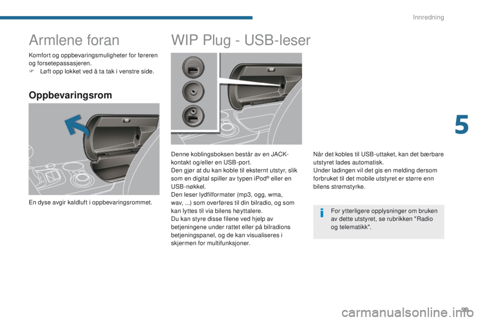 PEUGEOT 3008 2014  Instruksjoner for bruk (in Norwegian) 99
Armlene foran
Oppbevaringsrom
en dyse avgir kaldluft i oppbevaringsrommet.
WIP Plug - uSB-leser
Denne koblingsboksen består av en JACK-
kontakt og/eller en 
uS B-port.
Den gjør at du kan koble ti