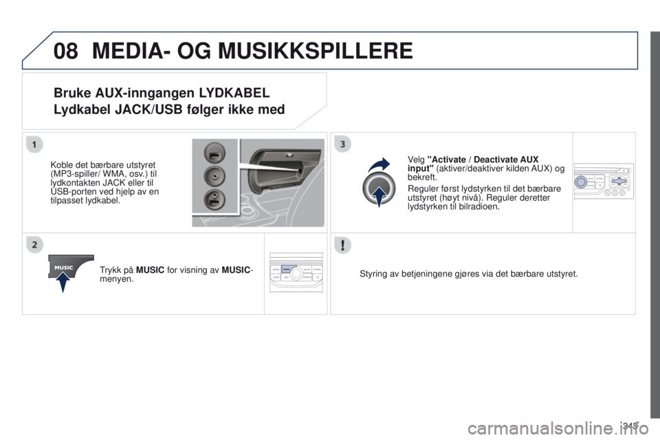 PEUGEOT 3008 2014  Instruksjoner for bruk (in Norwegian) 08
343
3008_no_Chap12c_Rt6-2-8_ed01-2014
MEDIA- OG MUSIKKSPILLERE
Bruke AUX-inngangen LYDKABEL 
Lydkabel JACK/USB følger ikke med
Koble det bærbare utstyret 
(MP3-spiller/ WMA, osv.) til 
lydkontakt