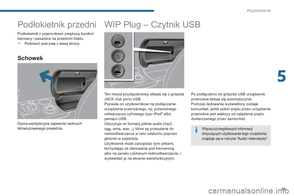 PEUGEOT 3008 2014 Instrukcja obsługi (in Polish) 99
Podłokietnik przedni
Schowek
Dysza wentylacyjna zapewnia nadmuch
klimatyzowanego powietrza.
WIP Plug – Czytnik USB
Ten moduł przyłączeniowy składa się z gniazda
JACK i/lub portu USB.
Pozw PEUGEOT 3008 2014 Instrukcja obsługi (in Polish) 99
Podłokietnik przedni
Schowek
Dysza wentylacyjna zapewnia nadmuch
klimatyzowanego powietrza.
WIP Plug – Czytnik USB
Ten moduł przyłączeniowy składa się z gniazda
JACK i/lub portu USB.
Pozw