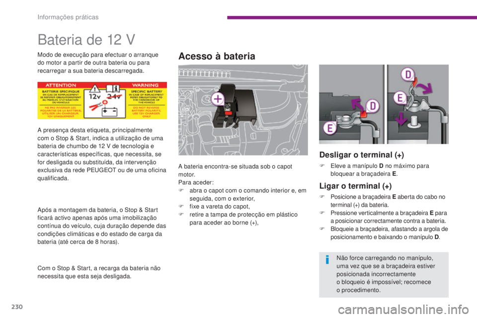 PEUGEOT 3008 2014  Manual de utilização (in Portuguese) 230
Bateria de 12 V
Acesso à bateria
A bateria encontra-se situada sob o capot 
motor.
Para aceder:
F 
a
 bra o capot com o comando interior e, em 
seguida, com o exterior,
F
 
f
 ixe a vareta do cap