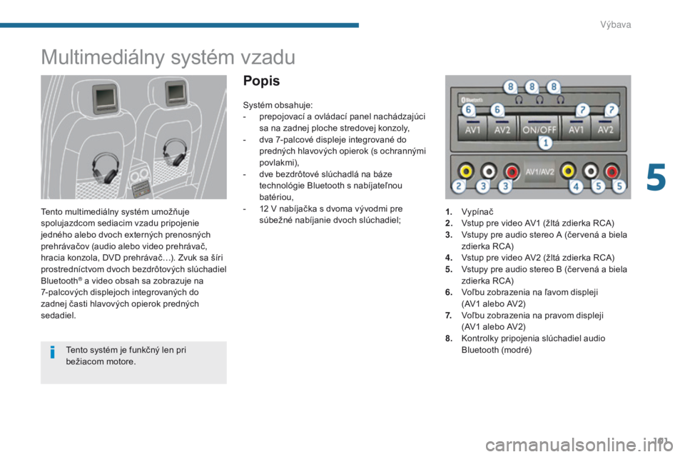PEUGEOT 3008 2014  Návod na použitie (in Slovakian) 101
Multimediálny systém vzadu
Tento multimediálny systém umožňuje 
spolujazdcom sediacim vzadu pripojenie 
jedného alebo dvoch externých prenosných 
prehrávačov (audio alebo video prehráv PEUGEOT 3008 2014  Návod na použitie (in Slovakian) 101
Multimediálny systém vzadu
Tento multimediálny systém umožňuje 
spolujazdcom sediacim vzadu pripojenie 
jedného alebo dvoch externých prenosných 
prehrávačov (audio alebo video prehráv