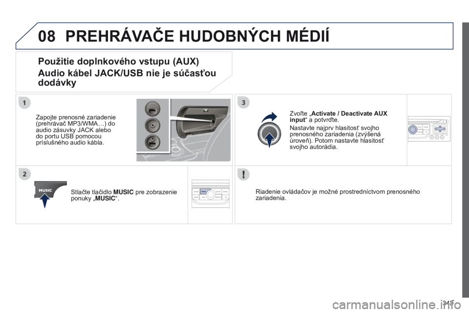 PEUGEOT 3008 2014  Návod na použitie (in Slovakian) 08
343
3008_sk_Chap12c_RT6-2-8_ed01-2014
PREHRáVAČE HUDOBNýCH MéDIÍ
Použitie doplnkového vstupu (AUX) 
Audio kábel JACK/USB nie je súčasťou 
dodávky
Zapojte prenosné zariadenie 
(prehráv