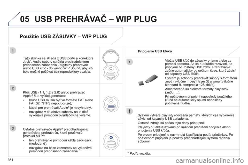 PEUGEOT 3008 2014 Návod na použitie (in Slovakian) 05
364
3008_sk_Chap12d_RD45_ed01_2013
USB PREHRáVAČ – WIP PLUG
Systém vytvára playlisty (dočasná pamäť), ktorých čas vytvorenia
závisí od kapacity USB zariadenia.
Ostatné zdroje sú po PEUGEOT 3008 2014 Návod na použitie (in Slovakian) 05
364
3008_sk_Chap12d_RD45_ed01_2013
USB PREHRáVAČ – WIP PLUG
Systém vytvára playlisty (dočasná pamäť), ktorých čas vytvorenia
závisí od kapacity USB zariadenia.
Ostatné zdroje sú po