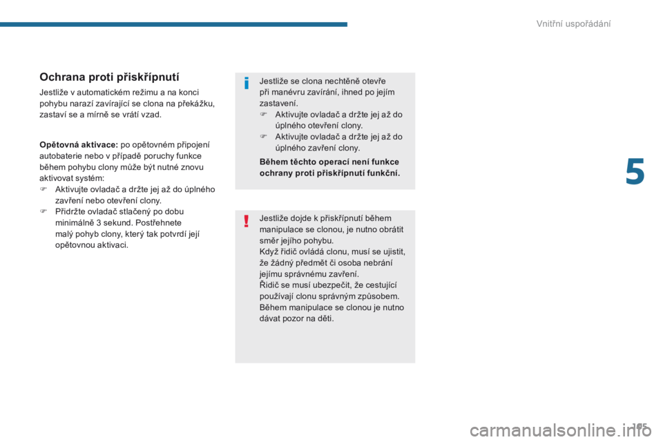 PEUGEOT 3008 2014  Návod na použití (in Czech) 105
Ochrana proti přiskřípnutí
Jestliže v automatickém režimu a na konci 
pohybu narazí zavírající se clona na překážku, 
zastaví se a mírně se vrátí vzad.
Opětovná aktivace: po o