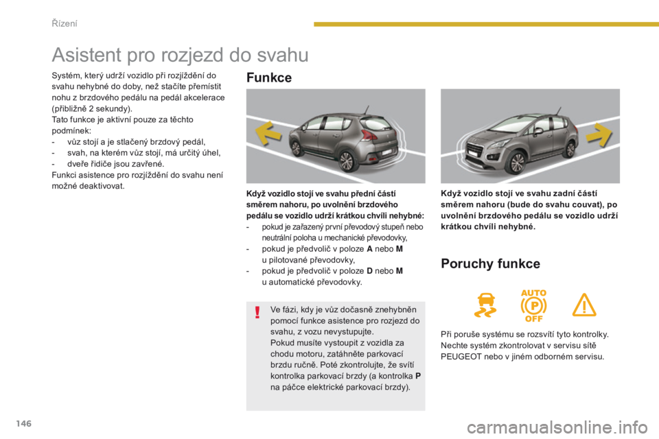 PEUGEOT 3008 2014  Návod na použití (in Czech) 146
Asistent pro rozjezd do svahu
Funkce
Když vozidlo stojí ve svahu přední částí 
směrem nahoru, po uvolnění brzdového 
pedálu se vozidlo udrží krátkou chvíli nehybné:
- pokud je za