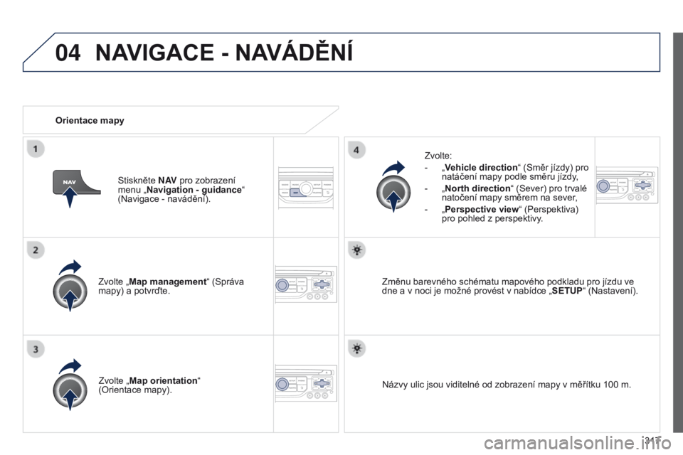 PEUGEOT 3008 2014  Návod na použití (in Czech) 04
317
3008_cs_Chap12c_RT6-2-8_ed01-2014
Zvolte „Map management“ (Správa 
mapy) a potvrďte.Zvolte:
-
 
„
 Vehicle direction
“ (Směr jízdy) pro 
natáčení mapy podle směru jízdy,
-  
