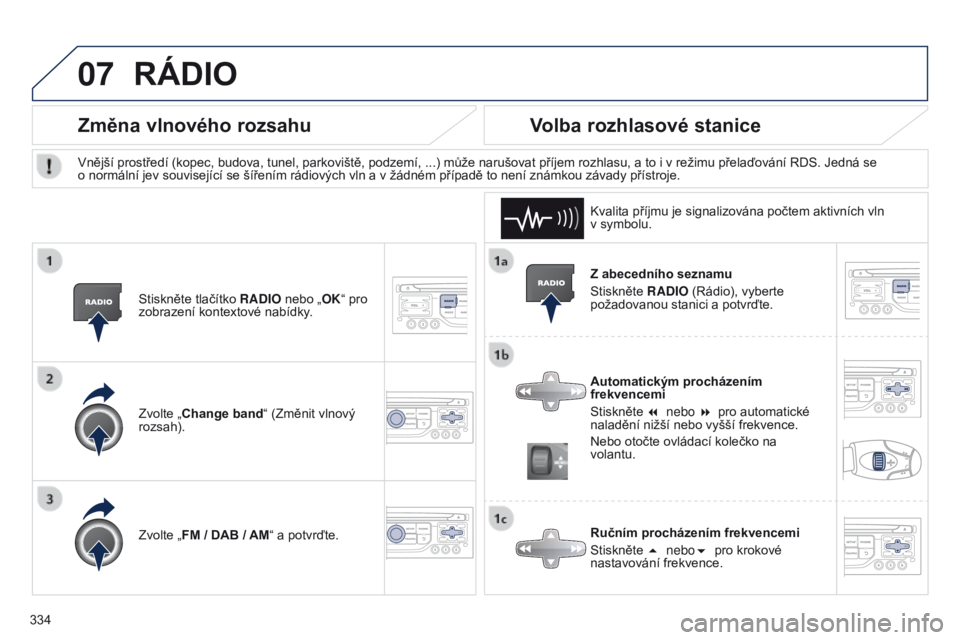 PEUGEOT 3008 2014  Návod na použití (in Czech) 07
334
3008_cs_Chap12c_RT6-2-8_ed01-2014
Z abecedního seznamu
Stiskněte RADIO (Rádio), vyberte 
požadovanou stanici a potvrďte.
Automatickým procházením 
frekvencemi
Stiskněte 7 nebo 8 pro 