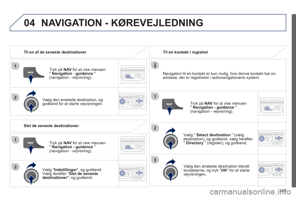 PEUGEOT 3008 2013.5. Brugsanvisning (in Danish) 04
305
Til en af de seneste destinationer
Tryk på NAV
for at vise menuen
" Navigation - guidance
"
(navigation - vejvisning).
Vælg den ønskede destination, og
godkend for PEUGEOT 3008 2013.5. Brugsanvisning (in Danish) 04
305
Til en af de seneste destinationer
Tryk på NAV
for at vise menuen
" Navigation - guidance
"
(navigation - vejvisning).
Vælg den ønskede destination, og
godkend for