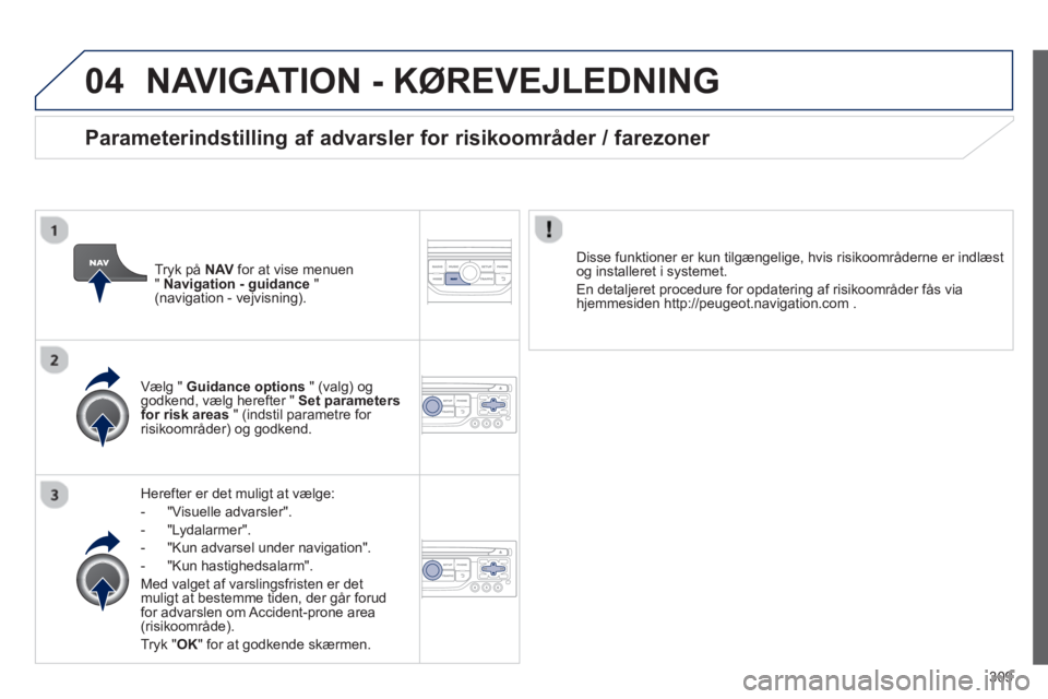 PEUGEOT 3008 2013.5. Brugsanvisning (in Danish) 04
309
NAVIGATION - KØREVEJLEDNING
Herefter er det muligt at vælge:
- "Visuelle advarsler".
- "Lydalarmer".
- "Kun advarsel under navigation".
- "Kun hastighedsalar PEUGEOT 3008 2013.5. Brugsanvisning (in Danish) 04
309
NAVIGATION - KØREVEJLEDNING
Herefter er det muligt at vælge:
- "Visuelle advarsler".
- "Lydalarmer".
- "Kun advarsel under navigation".
- "Kun hastighedsalar