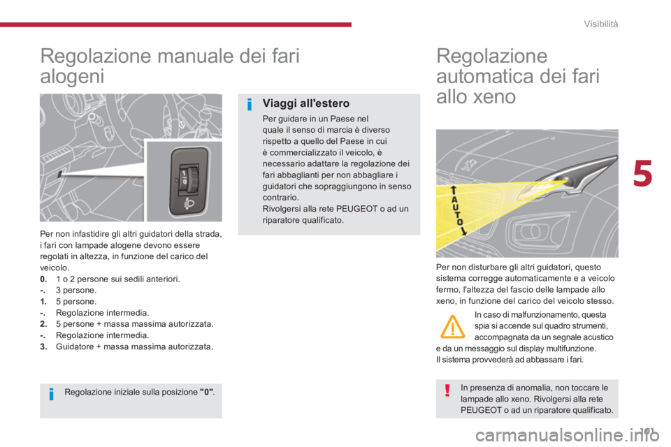 PEUGEOT 3008 2013.5.  Manuale duso (in Italian) 5
Visibilità
101
   
 
 
 
 
 
Regolazione manuale dei fari 
alogeni 
   
Per non infastidire gli altri guidatori della strada, 
i fari con lampade alogene devono essere 
regolati in altezza, in funz