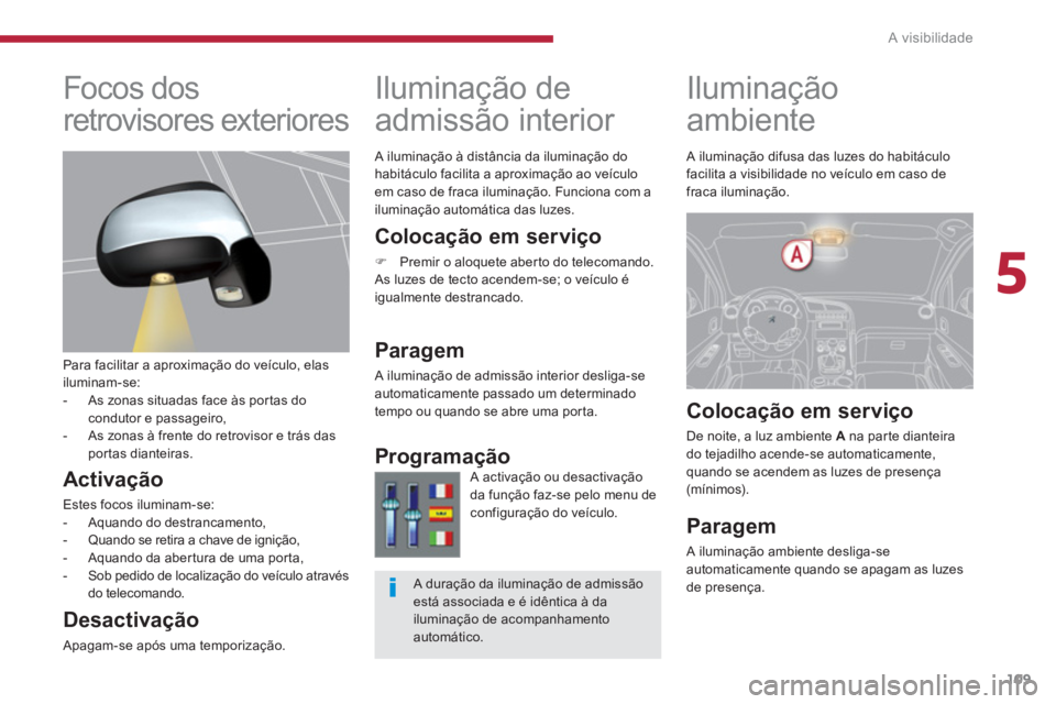 PEUGEOT 3008 2013.5.  Manual de utilização (in Portuguese) 5
A visibilidade
109
   
 
 
 
 
 
 
 
Iluminação 
ambiente     
 
 
 
 
Iluminação de 
admissão interior 
   
Colocação em serviço 
 
 
 
�) 
  Premir o aloquete aberto do telecomando.  
  As
