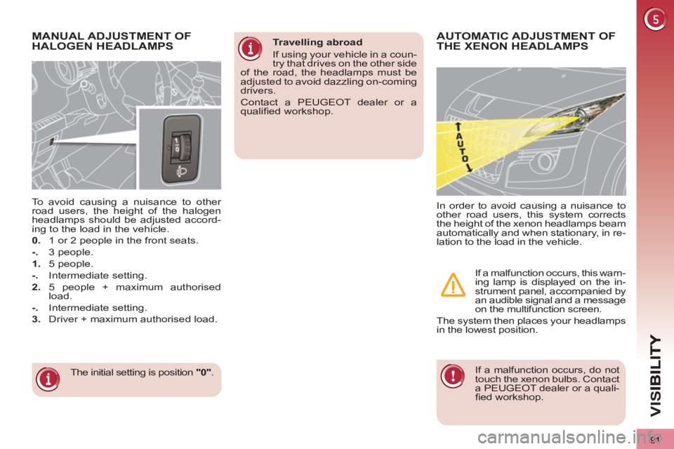 PEUGEOT 3008 2013  Owners Manual 91
VIS
   
 
 
 
 
 
MANUAL ADJUSTMENT OF
HALOGEN HEADLAMPS 
  The initial setting is position  "0" 
.      
To avoid causing a nuisance to other 
road users, the height of the halogen 
headlamps shou