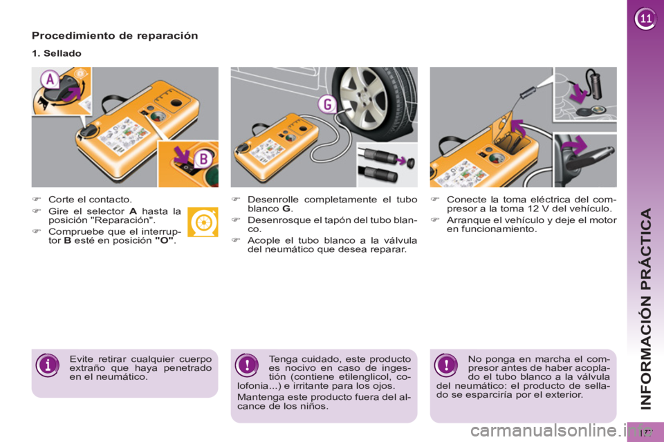 PEUGEOT 3008 2013  Manual del propietario (in Spanish) 177
INFORMACIÓN PRÁCTICA
   
Procedimiento de reparación 
 
 
 
 
�) 
  Corte el contacto.  
     
1. Sellado  
   
 
 
�) 
  Desenrolle completamente el tubo 
blanco  G 
. 
   
�) 
  Desenrosque e